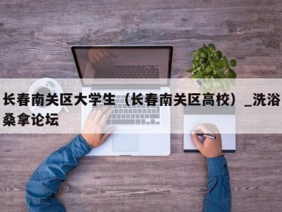 重庆长春南关区大学生（长春南关区高校）_洗浴桑拿论坛