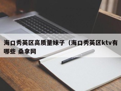 重庆海口秀英区高质量妹子（海口秀英区ktv有哪些 桑拿网