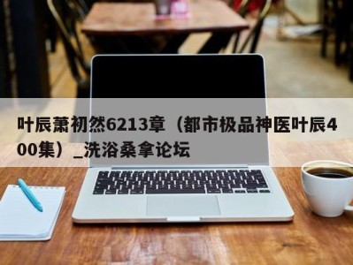 重庆叶辰萧初然6213章（都市极品神医叶辰400集）_洗浴桑拿论坛