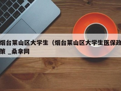 重庆烟台莱山区大学生（烟台莱山区大学生医保政策 _桑拿网