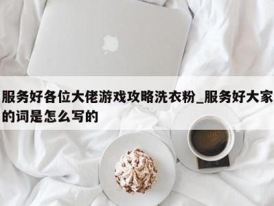 重庆服务好各位大佬游戏攻略洗衣粉_服务好大家的词是怎么写的 