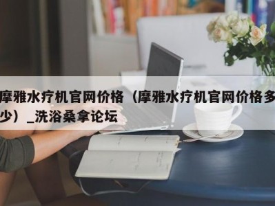 重庆摩雅水疗机官网价格（摩雅水疗机官网价格多少）_洗浴桑拿论坛