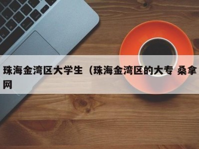 重庆珠海金湾区大学生（珠海金湾区的大专 桑拿网