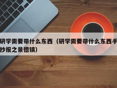 重庆研学需要带什么东西（研学需要带什么东西手抄报之景德镇）