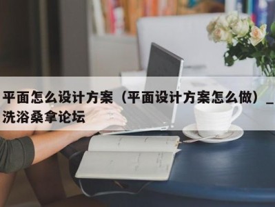 重庆平面怎么设计方案（平面设计方案怎么做）_洗浴桑拿论坛