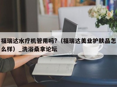 重庆福瑞达水疗机管用吗?（福瑞达美业护肤品怎么样）_洗浴桑拿论坛