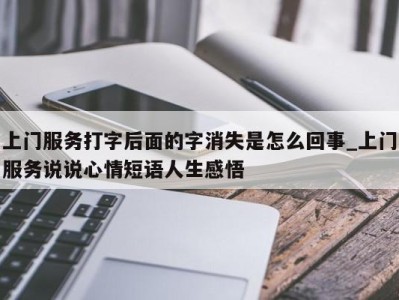 重庆上门服务打字后面的字消失是怎么回事_上门服务说说心情短语人生感悟 