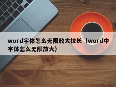 重庆word字体怎么无限放大拉长（word中字体怎么无限放大）