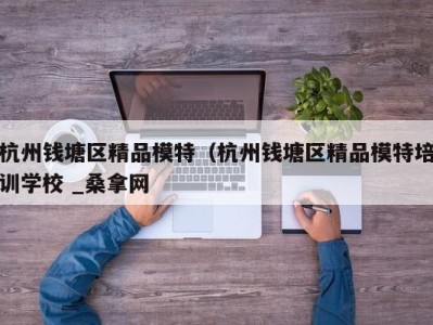 重庆杭州钱塘区精品模特（杭州钱塘区精品模特培训学校 _桑拿网