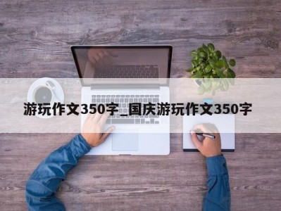 重庆游玩作文350字_国庆游玩作文350字 