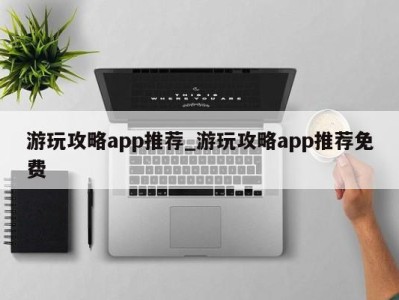 重庆游玩攻略app推荐_游玩攻略app推荐免费 