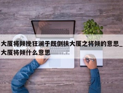 重庆大厦将倾挽狂澜于既倒扶大厦之将倾的意思_大厦将倾什么意思 