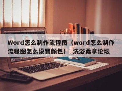 重庆Word怎么制作流程图（word怎么制作流程图怎么设置颜色）_洗浴桑拿论坛