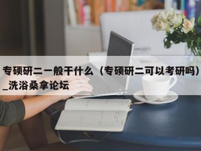 重庆专硕研二一般干什么（专硕研二可以考研吗）_洗浴桑拿论坛