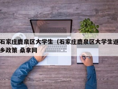 重庆石家庄鹿泉区大学生（石家庄鹿泉区大学生返乡政策 桑拿网