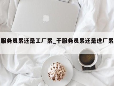 重庆服务员累还是工厂累_干服务员累还是进厂累 