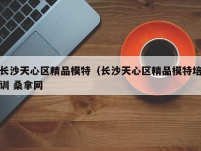 重庆长沙天心区精品模特（长沙天心区精品模特培训 桑拿网