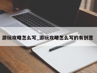 重庆游玩攻略怎么写_游玩攻略怎么写的有创意 