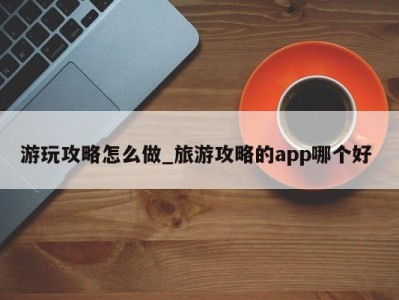 重庆游玩攻略怎么做_旅游攻略的app哪个好 