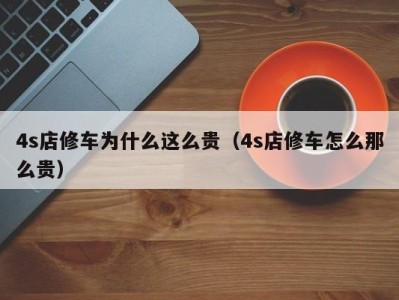 重庆4s店修车为什么这么贵（4s店修车怎么那么贵）