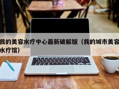 重庆我的美容水疗中心最新破解版（我的城市美容水疗馆）