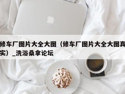 重庆修车厂图片大全大图（修车厂图片大全大图真实）_洗浴桑拿论坛