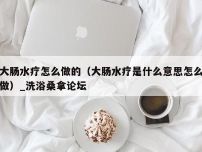 重庆大肠水疗怎么做的（大肠水疗是什么意思怎么做）_洗浴桑拿论坛