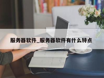 重庆服务器软件_服务器软件有什么特点 