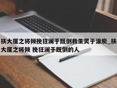 重庆扶大厦之将倾挽狂澜于既倒救生灵于涂炭_扶大厦之将倾 挽狂澜于既倒的人 