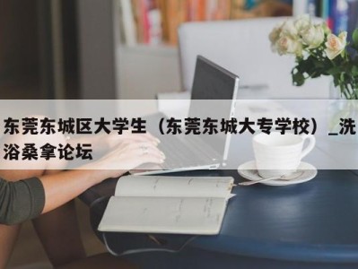 重庆东莞东城区大学生（东莞东城大专学校）_洗浴桑拿论坛