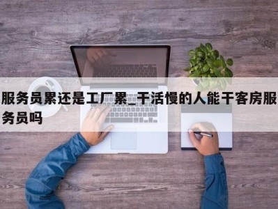 重庆服务员累还是工厂累_干活慢的人能干客房服务员吗 