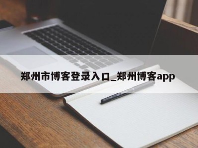 重庆郑州市博客登录入口_郑州博客app 