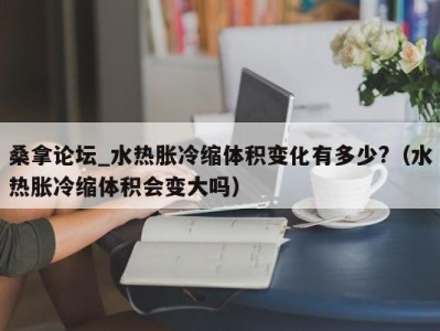 重庆桑拿论坛_水热胀冷缩体积变化有多少?（水热胀冷缩体积会变大吗）