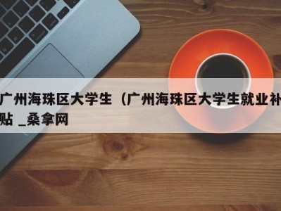 重庆广州海珠区大学生（广州海珠区大学生就业补贴 _桑拿网