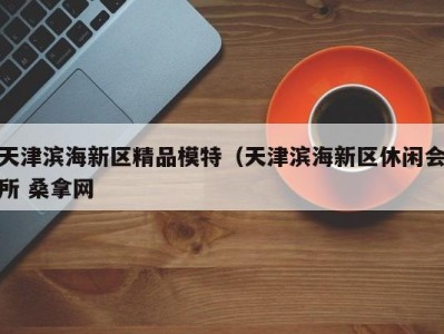 重庆天津滨海新区精品模特（天津滨海新区休闲会所 桑拿网