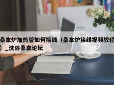 重庆桑拿炉加热管如何接线（桑拿炉接线视频教程）_洗浴桑拿论坛