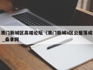 重庆澳门新城区高端论坛（澳门新城a区公屋落成 _桑拿网