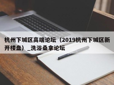 重庆杭州下城区高端论坛（2019杭州下城区新开楼盘）_洗浴桑拿论坛