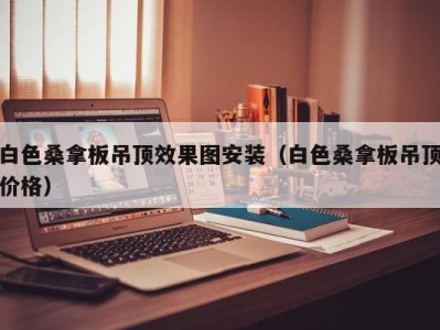 重庆白色桑拿板吊顶效果图安装（白色桑拿板吊顶价格）