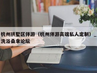 重庆杭州拱墅区伴游（杭州伴游高端私人定制）_洗浴桑拿论坛