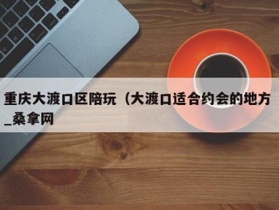 重庆大渡口区陪玩（大渡口适合约会的地方 _桑拿网