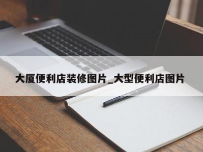 重庆大厦便利店装修图片_大型便利店图片 