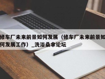 重庆修车厂未来前景如何发展（修车厂未来前景如何发展工作）_洗浴桑拿论坛