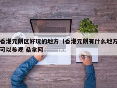 重庆香港元朗区好玩的地方（香港元朗有什么地方可以参观 桑拿网