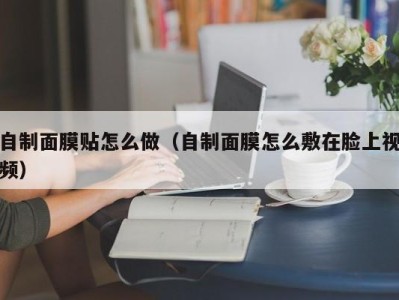 重庆自制面膜贴怎么做（自制面膜怎么敷在脸上视频）