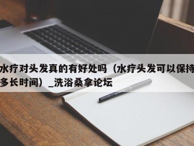 重庆水疗对头发真的有好处吗（水疗头发可以保持多长时间）_洗浴桑拿论坛