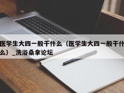 重庆医学生大四一般干什么（医学生大四一般干什么）_洗浴桑拿论坛