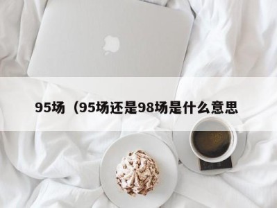 重庆95场（95场还是98场是什么意思 