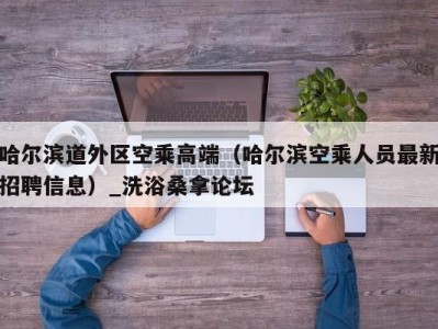 重庆哈尔滨道外区空乘高端（哈尔滨空乘人员最新招聘信息）_洗浴桑拿论坛