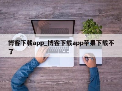 重庆博客下载app_博客下载app苹果下载不了 